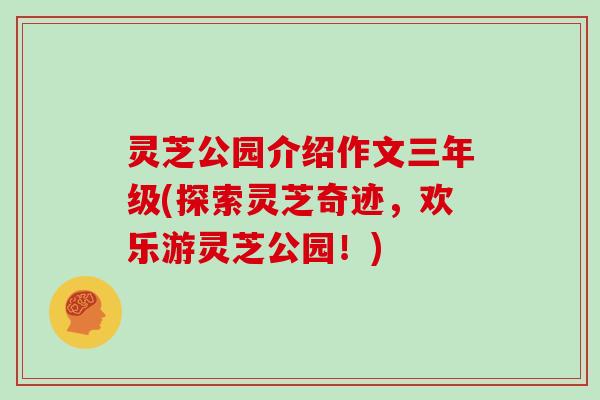 灵芝公园介绍作文三年级(探索灵芝奇迹,欢乐游灵芝公园!)-第1张图片-灵芝大师 灵芝公园介绍作文三年级(探索灵芝奇迹,欢乐游灵芝公园!)-第1张图片-灵芝大师