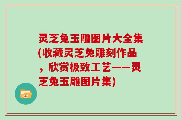灵芝兔玉雕图片大全集(收藏灵芝兔雕刻作品，欣赏极致工艺——灵芝兔玉雕图片集)-第1张图片-灵芝大师