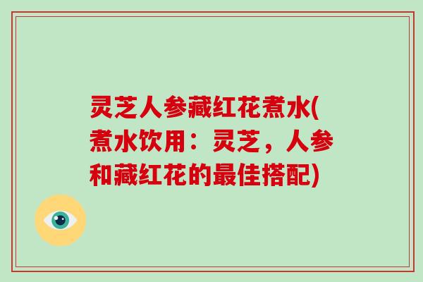 灵芝人参藏红花煮水(煮水饮用：灵芝，人参和藏红花的最佳搭配)
