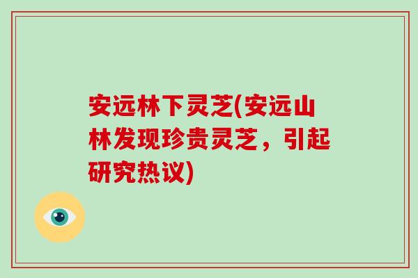 安远林下灵芝(安远山林发现珍贵灵芝，引起研究热议)