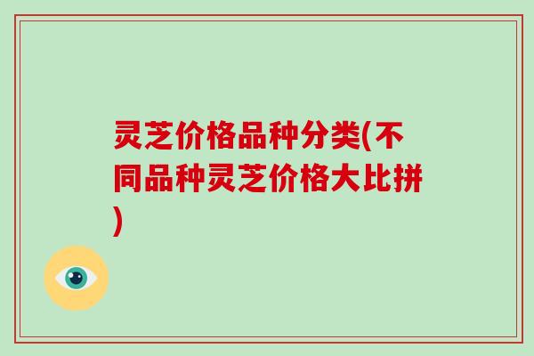 灵芝价格品种分类(不同品种灵芝价格大比拼)