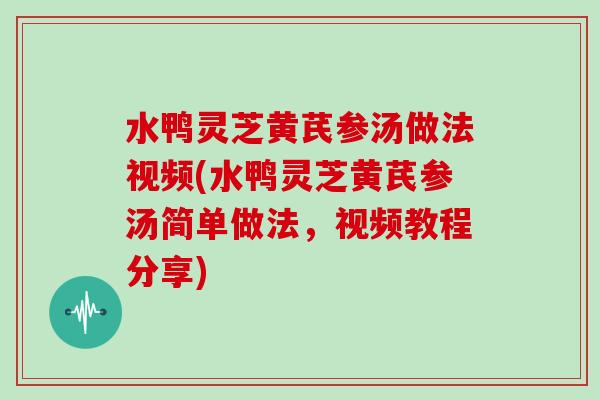 水鸭灵芝黄芪参汤做法视频(水鸭灵芝黄芪参汤简单做法，视频教程分享)