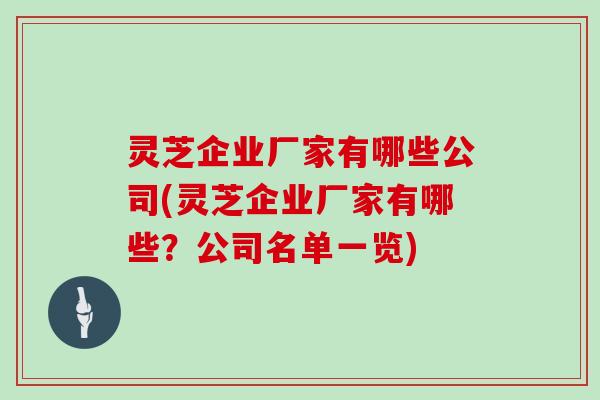 灵芝企业厂家有哪些公司(灵芝企业厂家有哪些？公司名单一览)