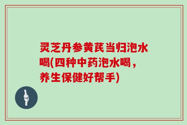 灵芝丹参黄芪当归泡水喝(四种中药泡水喝,养生保健好帮手)-第1张图片-灵芝大师 灵芝丹参黄芪当归泡水喝(四种中药泡水喝,养生保健好帮手)-第1张图片-灵芝大师