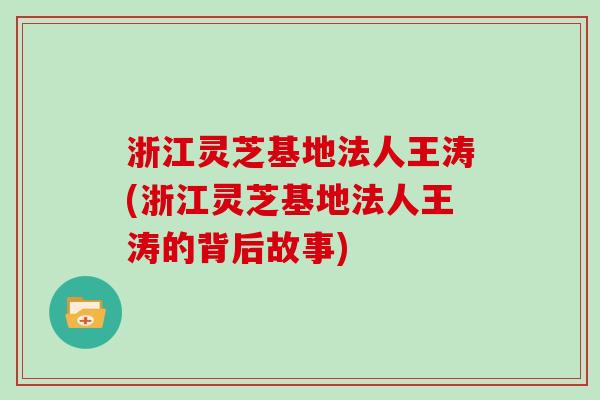 浙江灵芝基地法人王涛(浙江灵芝基地法人王涛的背后故事)