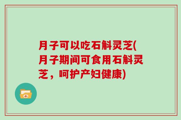 月子可以吃石斛灵芝(月子期间可食用石斛灵芝，呵护产妇健康)