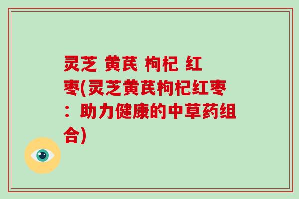 灵芝 黄芪 枸杞 红枣(灵芝黄芪枸杞红枣：助力健康的中草药组合)