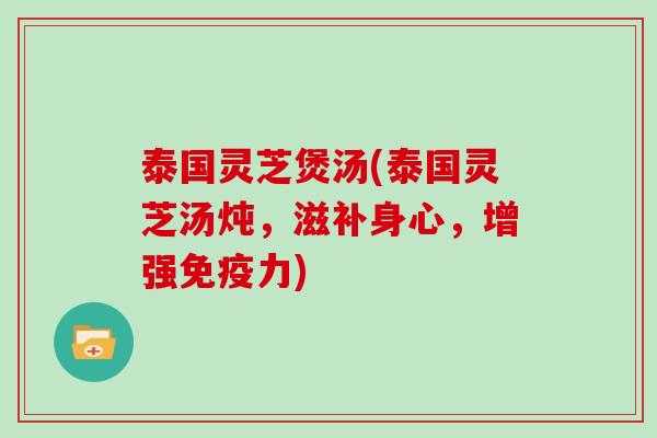 泰国灵芝煲汤(泰国灵芝汤炖，滋补身心，增强免疫力)
