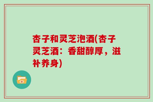 杏子和灵芝泡酒(杏子灵芝酒：香甜醇厚，滋补养身)