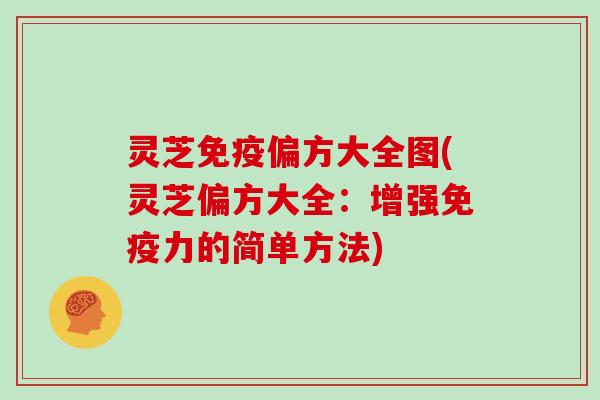 灵芝免疫偏方大全图(灵芝偏方大全：增强免疫力的简单方法)