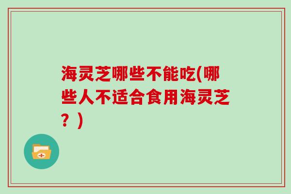 海灵芝哪些不能吃(哪些人不适合食用海灵芝？)