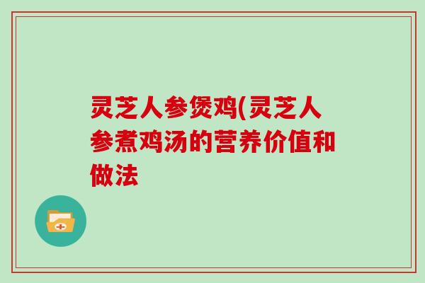 灵芝人参煲鸡(灵芝人参煮鸡汤的营养价值和做法