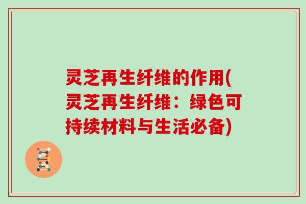 灵芝再生纤维的作用(灵芝再生纤维：绿色可持续材料与生活必备)