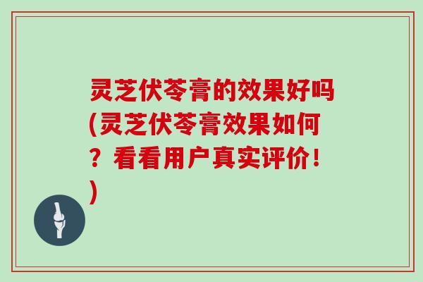 灵芝伏苓膏的效果好吗(灵芝伏苓膏效果如何？看看用户真实评价！)