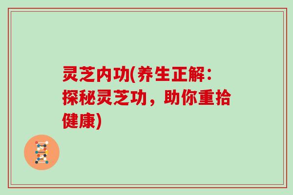 灵芝内功(养生正解：探秘灵芝功，助你重拾健康)