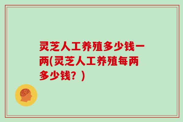灵芝人工养殖多少钱一两(灵芝人工养殖每两多少钱？)