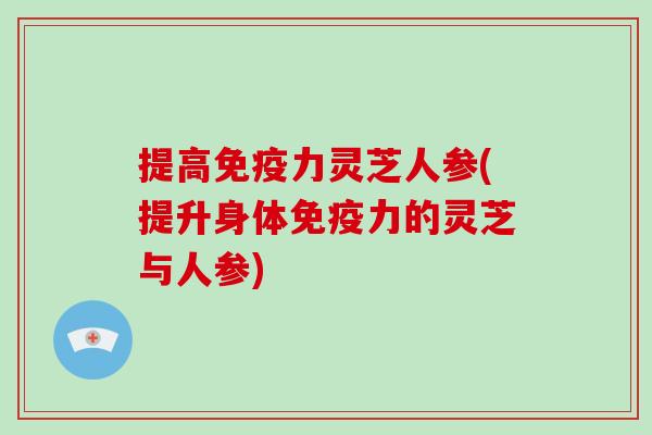 提高免疫力灵芝人参(提升身体免疫力的灵芝与人参)