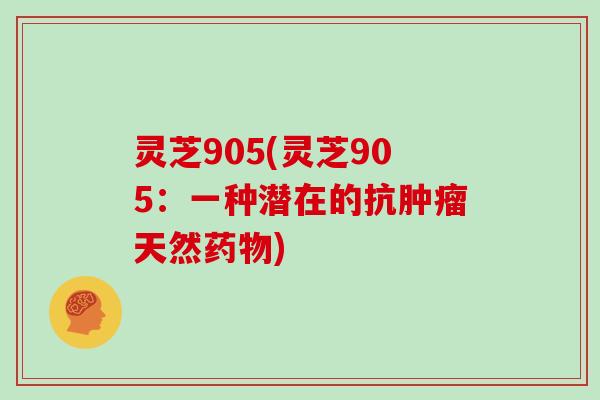 灵芝905(灵芝905:一种潜在的抗肿瘤天然药物)-第1张图片-灵芝大师 灵芝905(灵芝905:一种潜在的抗肿瘤天然药物)-第1张图片-灵芝大师