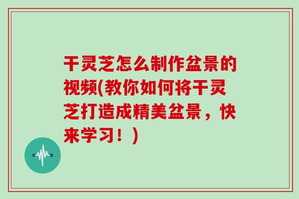 干灵芝怎么制作盆景的视频(教你如何将干灵芝打造成精美盆景,快来学习!)-第1张图片-灵芝大师 干灵芝怎么制作盆景的视频(教你如何将干灵芝打造成精美盆景,快来学习!)-第1张图片-灵芝大师