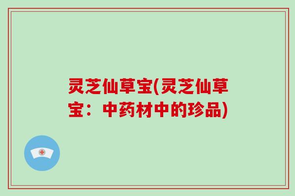 灵芝仙草宝(灵芝仙草宝：中药材中的珍品)