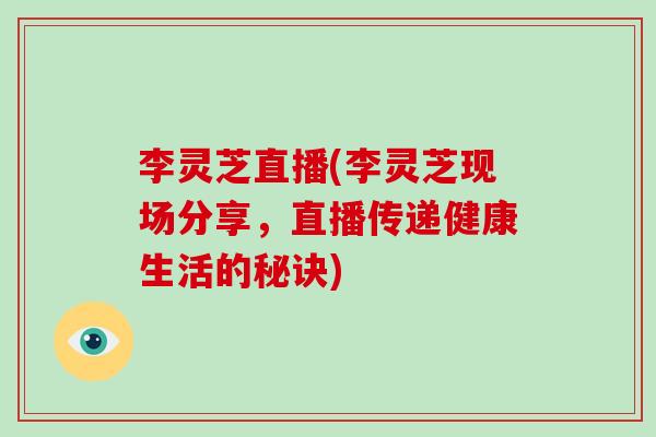 李灵芝直播(李灵芝现场分享,直播传递健康生活的秘诀)-第1张图片-灵芝大师 李灵芝直播(李灵芝现场分享,直播传递健康生活的秘诀)-第1张图片-灵芝大师