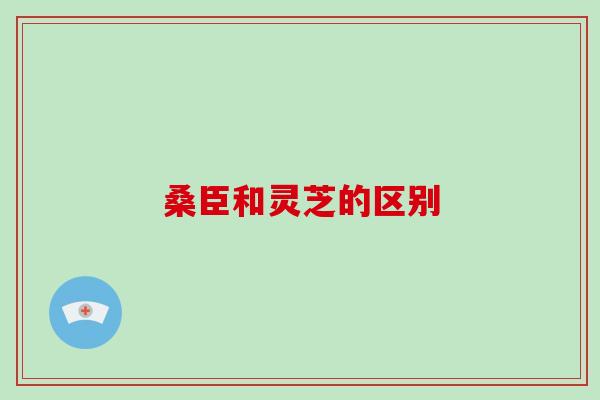 桑臣和灵芝的区别