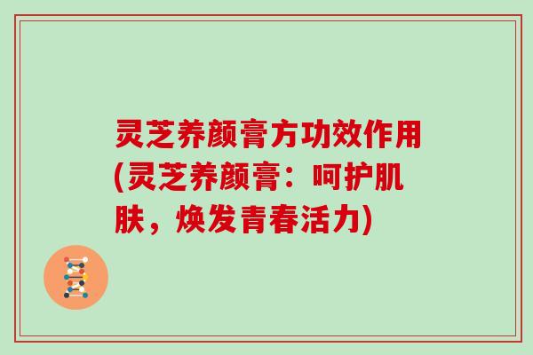 灵芝养颜膏方功效作用(灵芝养颜膏：呵护肌肤，焕发青春活力)