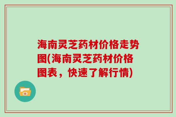 海南灵芝药材价格走势图(海南灵芝药材价格图表，快速了解行情)