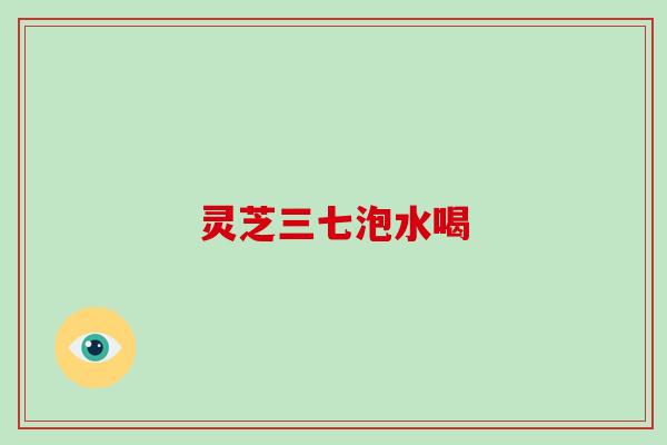 灵芝三七泡水喝