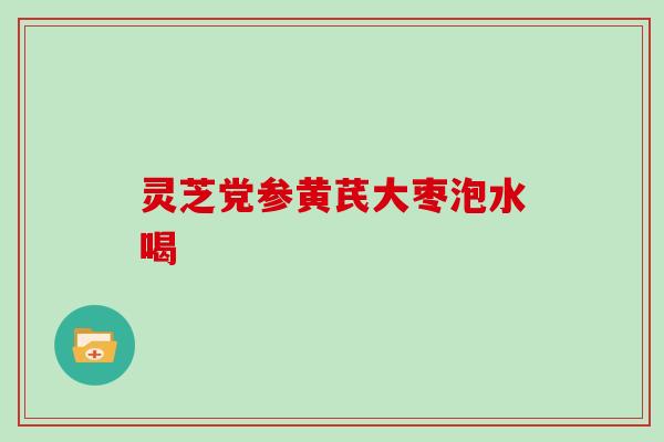 灵芝党参黄芪大枣泡水喝