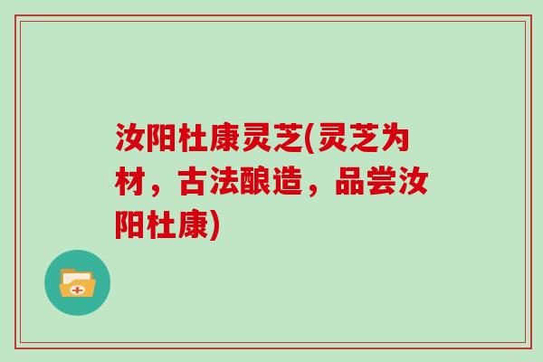 汝阳杜康灵芝(灵芝为材，古法酿造，品尝汝阳杜康)-第1张图片-灵芝大师