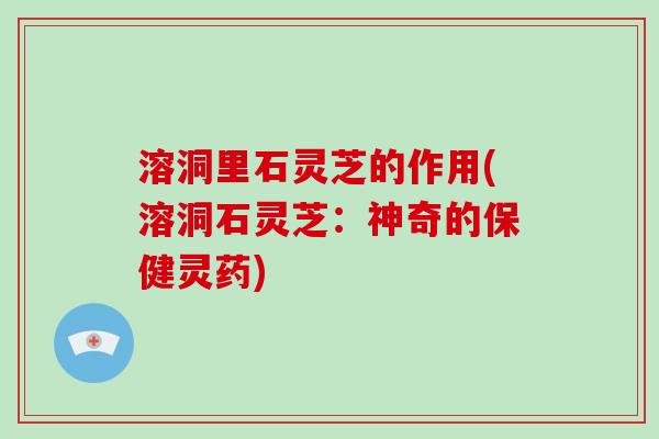 溶洞里石灵芝的作用(溶洞石灵芝：神奇的保健灵药)
