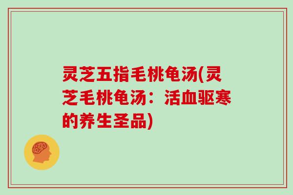 灵芝五指毛桃龟汤(灵芝毛桃龟汤：活血驱寒的养生圣品)-第1张图片-灵芝大师