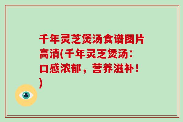 千年灵芝煲汤食谱图片高清(千年灵芝煲汤：口感浓郁，营养滋补！)
