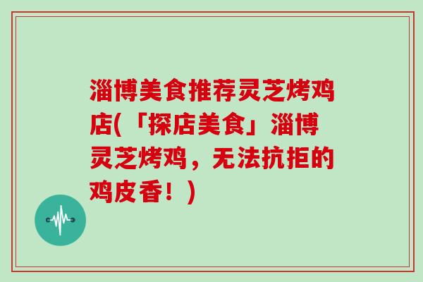 淄博美食推荐灵芝烤鸡店(「探店美食」淄博灵芝烤鸡，无法抗拒的鸡皮香！)