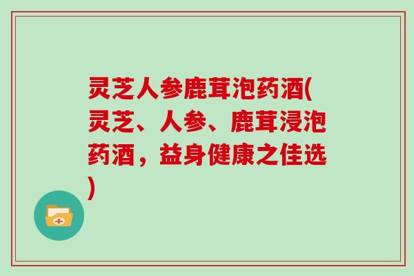 灵芝人参鹿茸泡药酒(灵芝、人参、鹿茸浸泡药酒,益身健康之佳选)-第1张图片-灵芝大师 灵芝人参鹿茸泡药酒(灵芝、人参、鹿茸浸泡药酒,益身健康之佳选)-第1张图片-灵芝大师