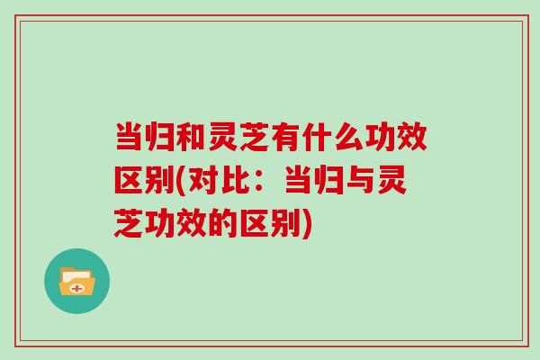 当归和灵芝有什么功效区别(对比：当归与灵芝功效的区别)