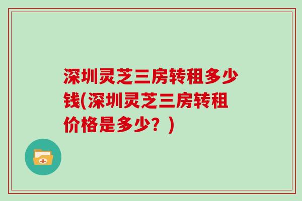 深圳灵芝三房转租多少钱(深圳灵芝三房转租价格是多少？)