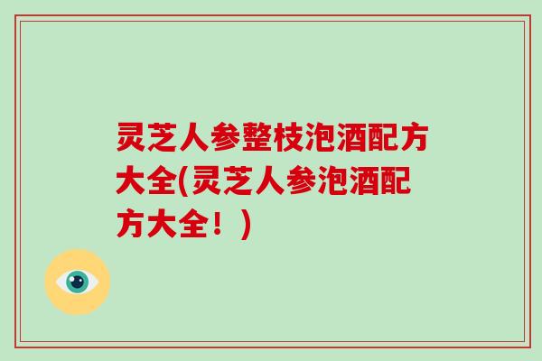 灵芝人参整枝泡酒配方大全(灵芝人参泡酒配方大全！)