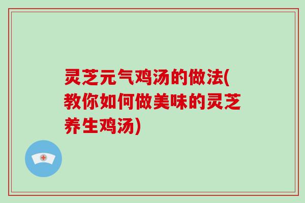 灵芝元气鸡汤的做法(教你如何做美味的灵芝养生鸡汤)
