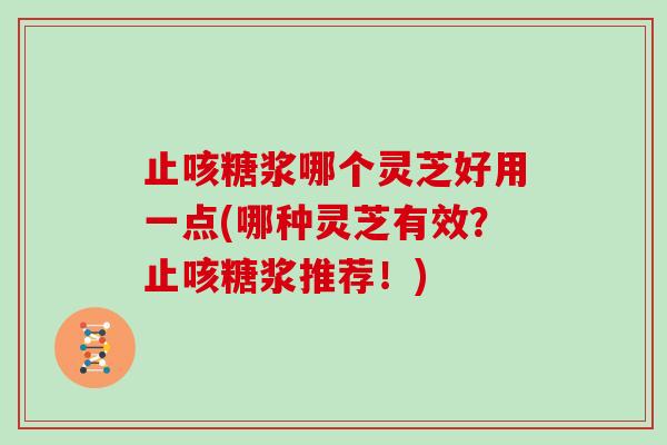 止咳糖浆哪个灵芝好用一点(哪种灵芝有效？止咳糖浆推荐！)-第1张图片-灵芝大师