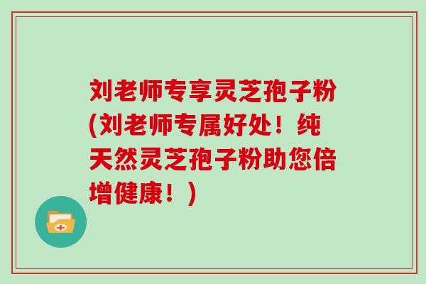 刘老师专享灵芝孢子粉(刘老师专属好处!纯天然灵芝孢子粉助您倍增健康!)-第1张图片-灵芝大师 刘老师专享灵芝孢子粉(刘老师专属好处!纯天然灵芝孢子粉助您倍增健康!)-第1张图片-灵芝大师
