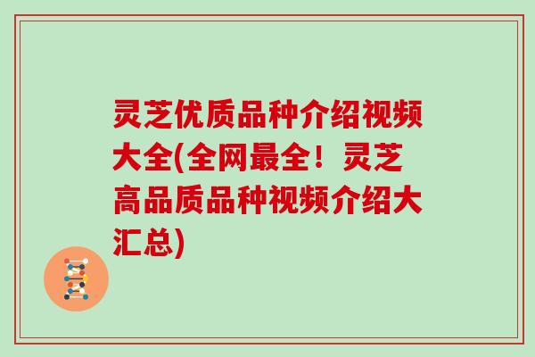 灵芝优质品种介绍视频大全(全网最全！灵芝高品质品种视频介绍大汇总)