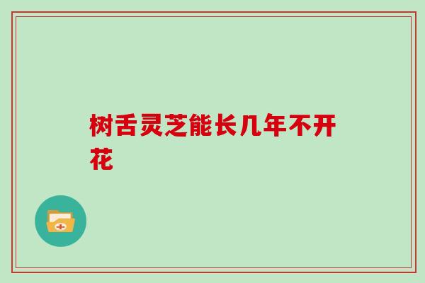 树舌灵芝能长几年不开花