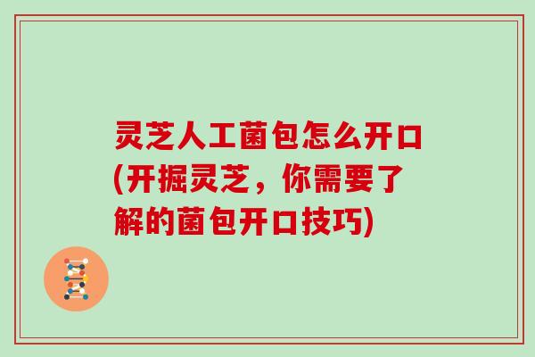 灵芝人工菌包怎么开口(开掘灵芝，你需要了解的菌包开口技巧)