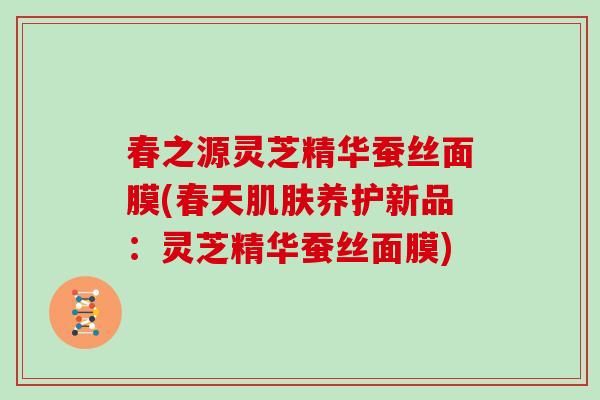 春之源灵芝精华蚕丝面膜(春天肌肤养护新品:灵芝精华蚕丝面膜)-第1张图片-灵芝大师 春之源灵芝精华蚕丝面膜(春天肌肤养护新品:灵芝精华蚕丝面膜)-第1张图片-灵芝大师