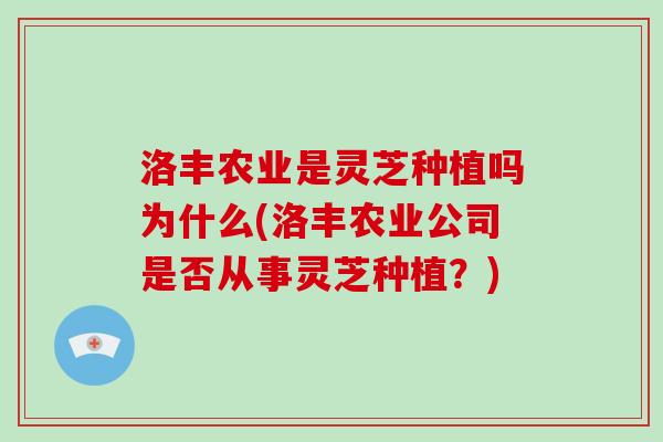洛丰农业是灵芝种植吗为什么(洛丰农业公司是否从事灵芝种植?)-第1张图片-灵芝大师 洛丰农业是灵芝种植吗为什么(洛丰农业公司是否从事灵芝种植?)-第1张图片-灵芝大师