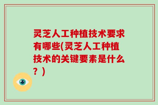 灵芝人工种植技术要求有哪些(灵芝人工种植技术的关键要素是什么？)