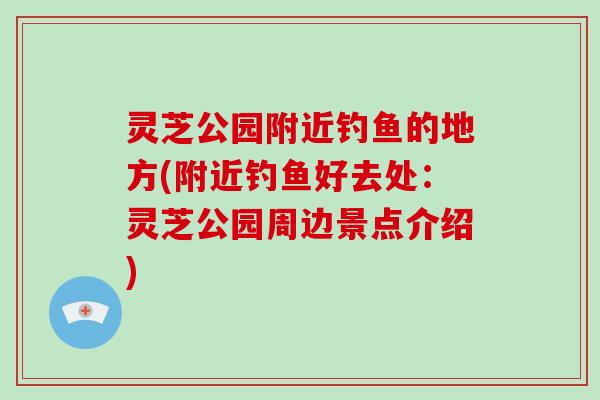 灵芝公园附近钓鱼的地方(附近钓鱼好去处：灵芝公园周边景点介绍)