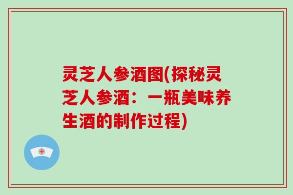 灵芝人参酒图(探秘灵芝人参酒：一瓶美味养生酒的制作过程)